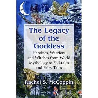 The Legacy of the Goddess: Heroines, Warriors and Witches from World Mythology to Folktales and Fairy Tales