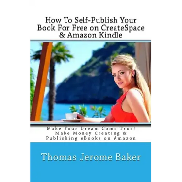 How To Self-Publish Your Book For Free on CreateSpace & Amazon Kindle: Make Your Dream Come True! Make Money Creating & Publishing eBooks on Amazon