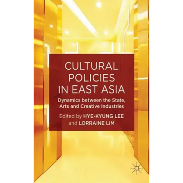 Cultural Policies in East Asia: Dynamics Between the State, Arts and Creative Industries