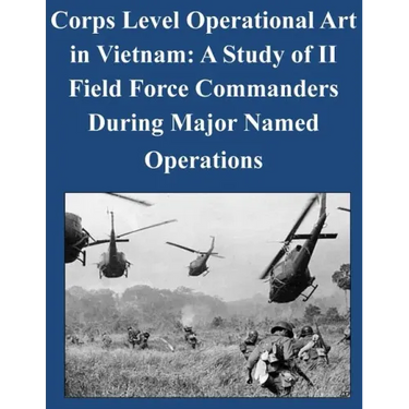 Corps Level Operational Art in Vietnam: A Study of II Field Force Commanders During Major Named Operations