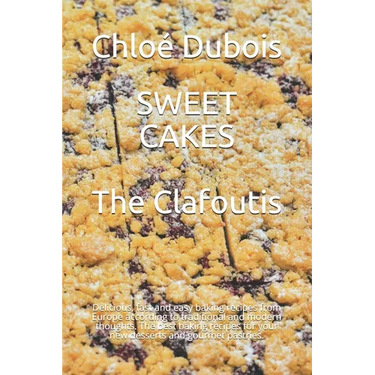 Sweet Cakes: The Clafoutis: Delicious, fast and easy baking recipes from Europe according to traditional and modern thoughts. The b
