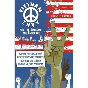 Vietnam Envy and the Emerging Iraq Syndrome: How the Modern Antiwar Protest Movement Prevents the United States from Winning Military Conflicts