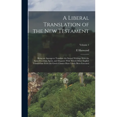 A Liberal Translation of the New Testament: Being an Attempt to Translate the Sacred Writings With the Same Freedom, Spirit, and Elegance With Which O