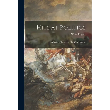 Hits at Politics: a Series of Cartoons / by W.A. Rogers.