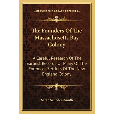 The Founders Of The Massachusetts Bay Colony: A Careful Research Of The Earliest Records Of Many Of The Foremost Settlers Of The New England Colony