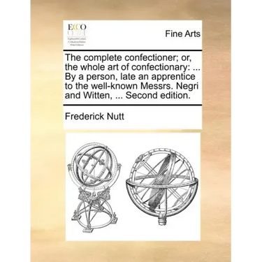 The Complete Confectioner; Or, the Whole Art of Confectionary: ... by a Person, Late an Apprentice to the Well-Known Messrs. Negri and Witten, ... Sec