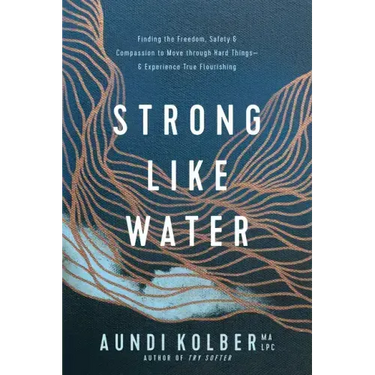 Strong Like Water: Finding the Freedom, Safety, and Compassion to Move Through Hard Things--And Experience True Flourishing