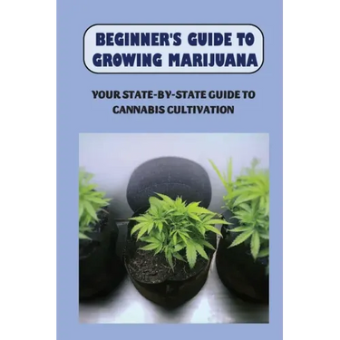 Beginner's Guide To Growing Marijuana: Your State-by-State Guide To Cannabis Cultivation: How To Grow High Quality Marijuana