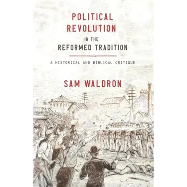 Political Revolution in the Reformed Tradition: A Historical and Biblical Critique