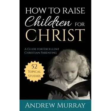 How to Raise Children for Christ: A Guide for Excellent Christian Parenting