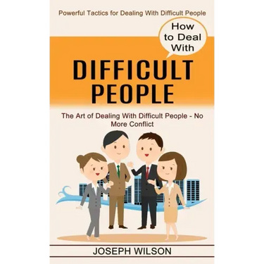 How to Deal With Difficult People: Powerful Tactics for Dealing With Difficult People (The Art of Dealing With Difficult People - No More Conflict)