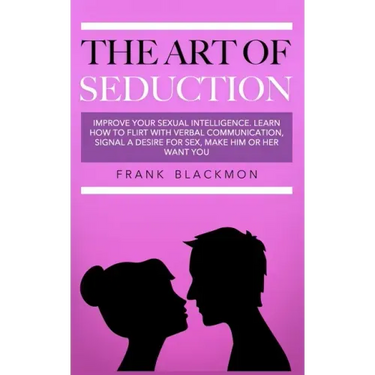The Art of Seduction: Improve your Sexual Intelligence. Learn How to Flirt with Verbal Communication, Signal a Desire for Sex, Make Him or Her Want yo