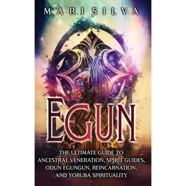 Egun: The Ultimate Guide to Ancestral Veneration, Spirit Guides, Odun Egungun, Reincarnation, and Yoruba Spirituality