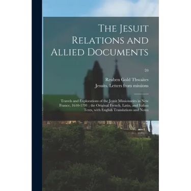 The Jesuit Relations and Allied Documents: Travels and Explorations of the Jesuit Missionaries in New France, 1610-1791; the Original French, Latin, a