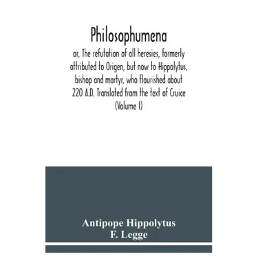 Philosophumena; or, The refutation of all heresies, formerly attributed to Origen, but now to Hippolytus, bishop and martyr, who flourished about 220