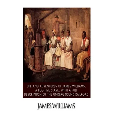 Life and Adventures of James Williams, a Fugitive Slave, with a Full Description of the Underground Railroad