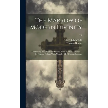 The Marrow of Modern Divinity: Containing Both First and Second Parts, in Two Volumes. ... By Edward Fisher; With Notes by Mr. Thomas Boston ..; v.2