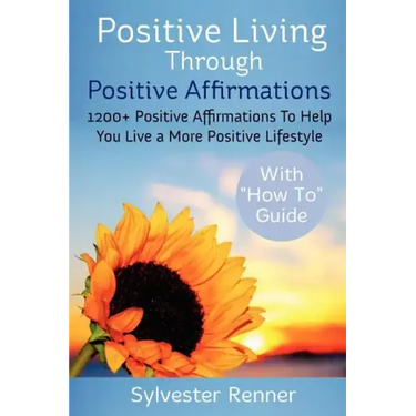 Positive Living Through Positive Affirmations: 1200+ Positive Affirmations To Help You Live a More Positive Lifestyle