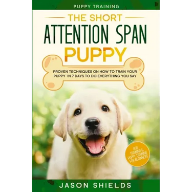 Puppy Training: THE SHORT ATTENTION SPAN PUPPY - Proven Techniques on How To Train Your Puppy In 7 Days To Do Everything You Say (Dog