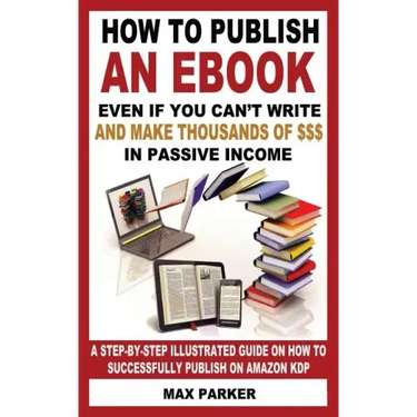 How to Publish an eBook Even If You Can't Write: And Make Thousands of Dollars in Passive Income: A Step-By-Step Illustrated Guide on How to Successfu
