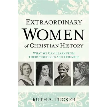 Extraordinary Women of Christian History: What We Can Learn from Their Struggles and Triumphs