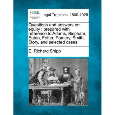 Questions and Answers on Equity: Prepared with Reference to Adams, Bispham, Eaton, Fetter, Pomery, Smith, Story, and Selected Cases.