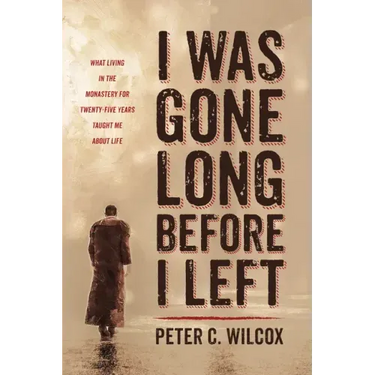 I Was Gone Long Before I Left: What Living in the Monastery for Twenty-Five Years Taught Me about Life