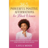 365 Powerful Positive Affirmations for Black Women: Reprogram Your Mind to Boost Confidence, Self-Esteem, Attract Success, Money, Health, and Love