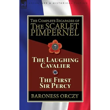 The Complete Escapades of The Scarlet Pimpernel: Volume 7-The Laughing Cavalier and The First Sir Percy