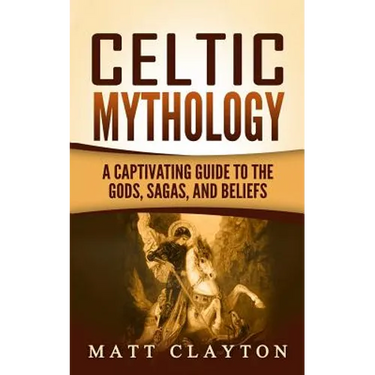 Celtic Mythology: A Captivating Guide to the Gods, Sagas and Beliefs