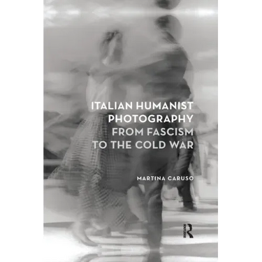 Italian Humanist Photography from Fascism to the Cold War