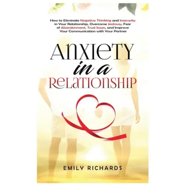 Anxiety in a Relationship: How to Eliminate Negative Thinking and Insecurity in Your Relationship, Overcome Jealousy, Fear of Abandonment, Trust