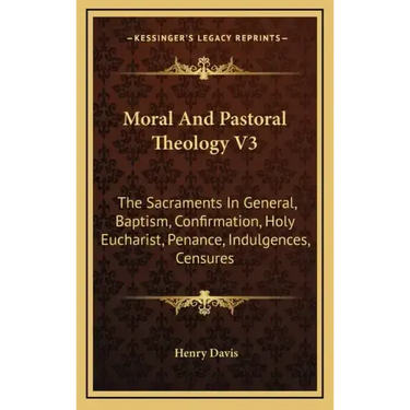 Moral and Pastoral Theology V3: The Sacraments in General, Baptism, Confirmation, Holy Eucharist, Penance, Indulgences, Censures