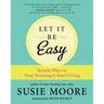Let It Be Easy: Simple Ways to Stop Stressing & Start Living
