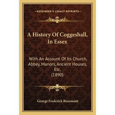 A History Of Coggeshall, In Essex: With An Account Of Its Church, Abbey, Manors, Ancient Houses, Etc. (1890)