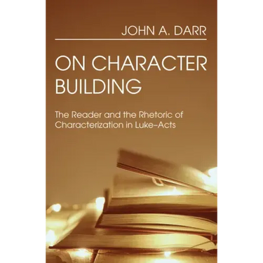 On Character Building: The Reader and the Rhetoric of Characterization in Luke-Acts