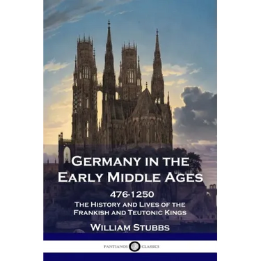 Germany in the Early Middle Ages: 476 - 1250 - The History and Lives of the Frankish and Teutonic Kings
