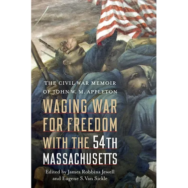 Waging War for Freedom with the 54th Massachusetts: The Civil War Memoir of John W. M. Appleton