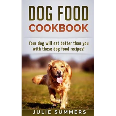 Dog Food Cookbook: Your Dog Will Eat Better Than you!
