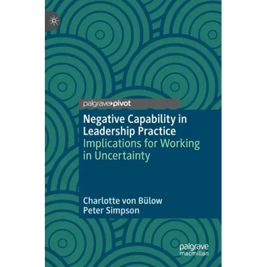 Negative Capability in Leadership Practice: Implications for Working in Uncertainty