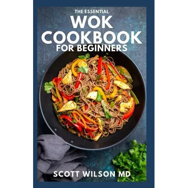 The Essential Wok Cookbook for Beginners: The Effective Guide to Fresh Recipes to Sizzle and Stir-Fry Restaurant Favorites at Home