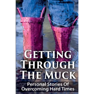 Getting Through The Muck: Personal Stories Of Overcoming Hard Times