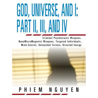 God, Universe, and I: Part II, III, and IV: Criminal Psychotronic Weapons, NanoMicroMagnetic Weapons, Targeted Individuals, Mind Control, Untouched To