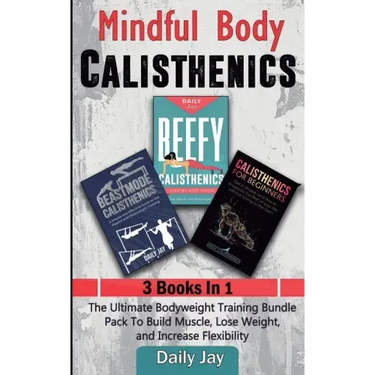 Mindful Body Calisthenics: The Ultimate Bodyweight Training Bundle Pack To Build Muscle, Lose Weight, and Increase Flexibility 3 Books In 1