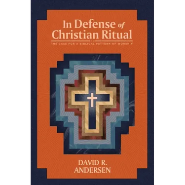 In Defense of Christian Ritual: The Case for a Biblical Pattern of Worship