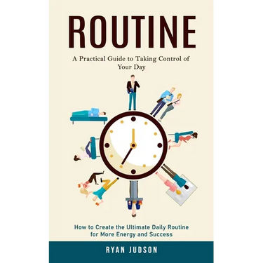 Routine: A Practical Guide to Taking Control of Your Day (How to Create the Ultimate Daily Routine for More Energy and Success)