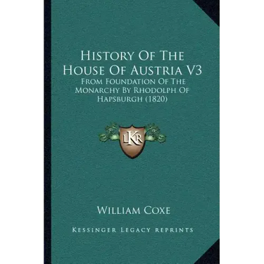 History Of The House Of Austria V3: From Foundation Of The Monarchy By Rhodolph Of Hapsburgh (1820)