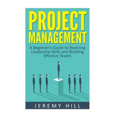 Project Management: A Beginner's Guide to Realizing Leadership Skills and Building Teams