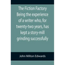 The Fiction Factory Being the experience of a writer who, for twenty-two years, has kept a story-mill grinding successfully (