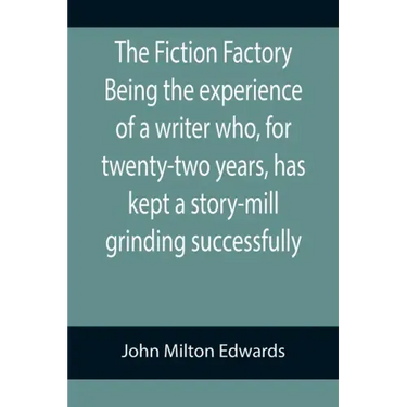 The Fiction Factory Being the experience of a writer who, for twenty-two years, has kept a story-mill grinding successfully (